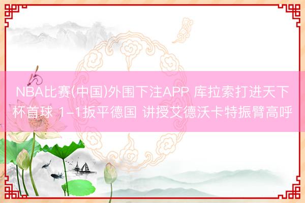 NBA比赛(中国)外围下注APP 库拉索打进天下杯首球 1-1扳平德国 讲授艾德沃卡特振臂高呼