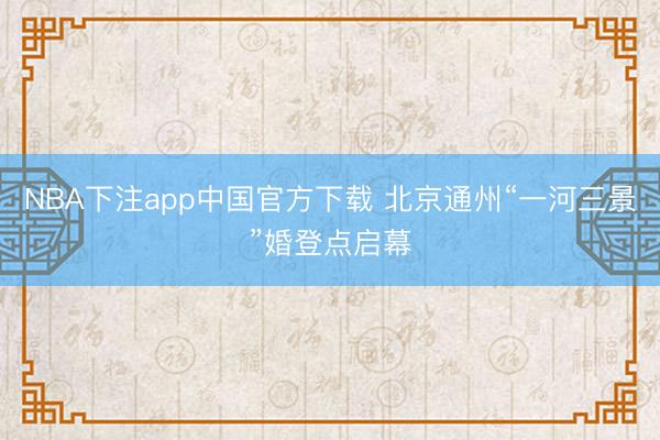 NBA下注app中国官方下载 北京通州“一河三景”婚登点启幕