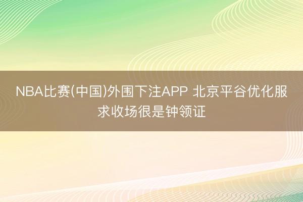 NBA比赛(中国)外围下注APP 北京平谷优化服求收场很是钟领证