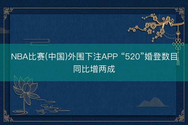 NBA比赛(中国)外围下注APP “520”婚登数目同比增两成