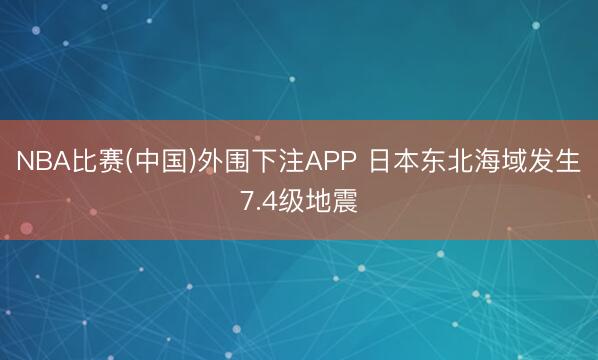 NBA比赛(中国)外围下注APP 日本东北海域发生7.4级地震