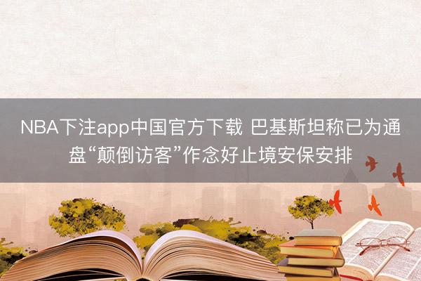 NBA下注app中国官方下载 巴基斯坦称已为通盘“颠倒访客”作念好止境安保安排