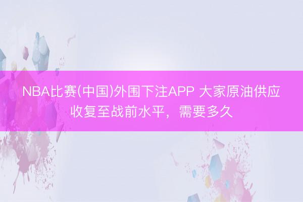 NBA比赛(中国)外围下注APP 大家原油供应收复至战前水平，需要多久