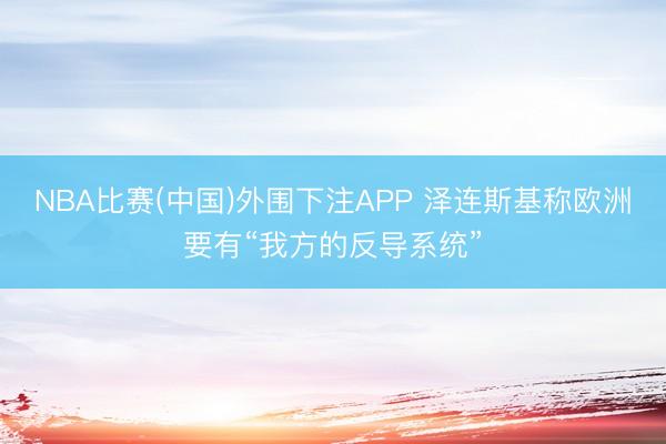 NBA比赛(中国)外围下注APP 泽连斯基称欧洲要有“我方的反导系统”