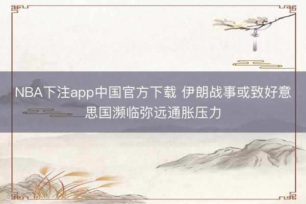 NBA下注app中国官方下载 伊朗战事或致好意思国濒临弥远通胀压力