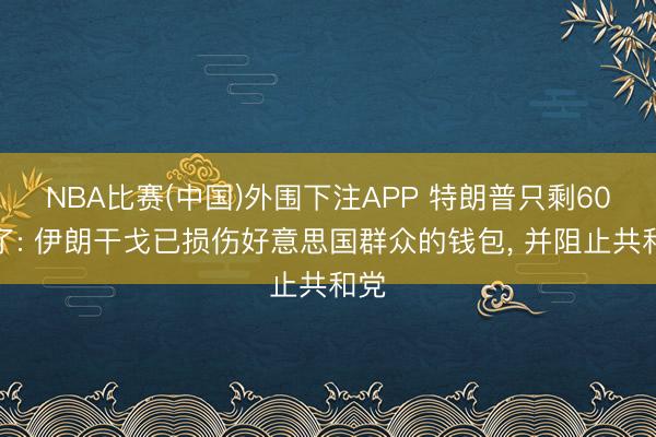 NBA比赛(中国)外围下注APP 特朗普只剩60天了: 伊朗干戈已损伤好意思国群众的钱包， 并阻止共和党