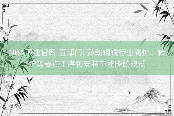 NBA下注官网 五部门: 鼓动钢铁行业高炉、转炉等要点工序和安装节能降碳改动
