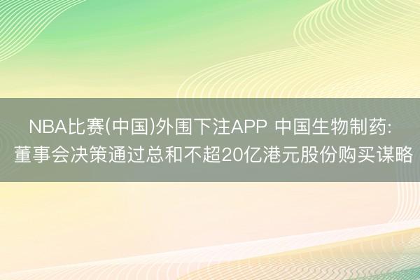 NBA比赛(中国)外围下注APP 中国生物制药: 董事会决策通过总和不超20亿港元股份购买谋略