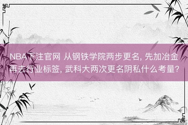 NBA下注官网 从钢铁学院两步更名， 先加冶金再去行业标签， 武科大两次更名阴私什么考量?