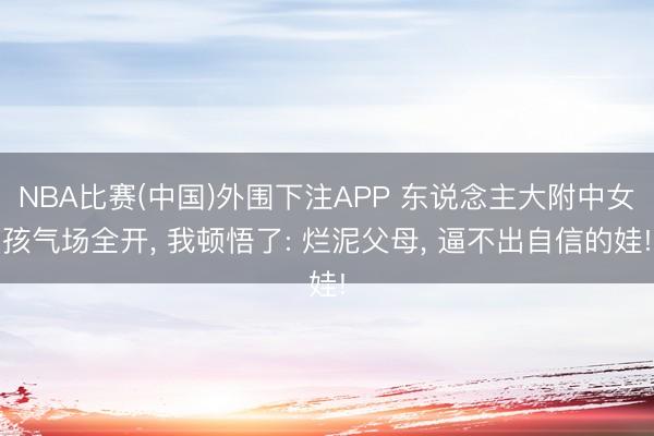 NBA比赛(中国)外围下注APP 东说念主大附中女孩气场全开， 我顿悟了: 烂泥父母， 逼不出自信的娃!