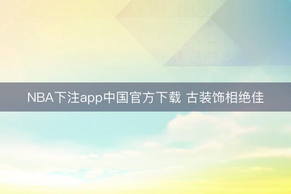 NBA下注app中国官方下载 古装饰相绝佳