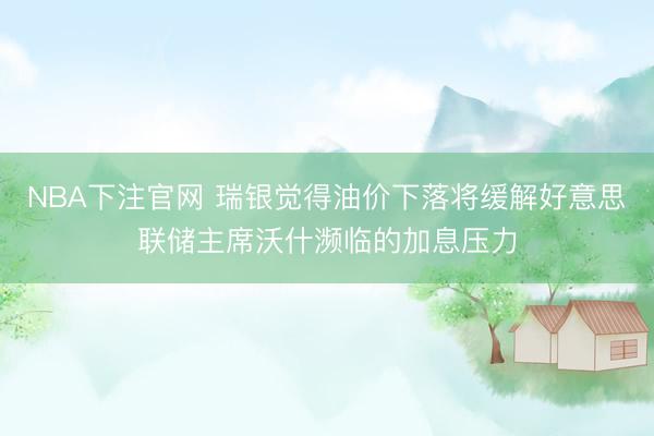 NBA下注官网 瑞银觉得油价下落将缓解好意思联储主席沃什濒临的加息压力