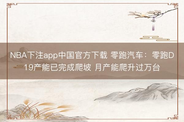 NBA下注app中国官方下载 零跑汽车：零跑D19产能已完成爬坡 月产能爬升过万台