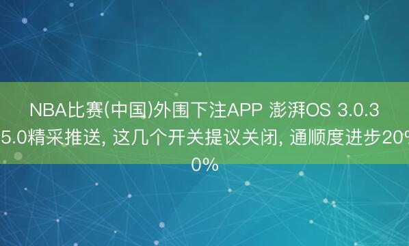 NBA比赛(中国)外围下注APP 澎湃OS 3.0.315.0精采推送， 这几个开关提议关闭， 通顺度进步20%