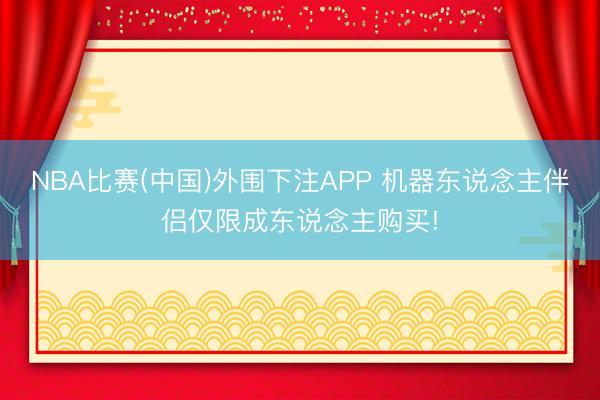 NBA比赛(中国)外围下注APP 机器东说念主伴侣仅限成东说念主购买!