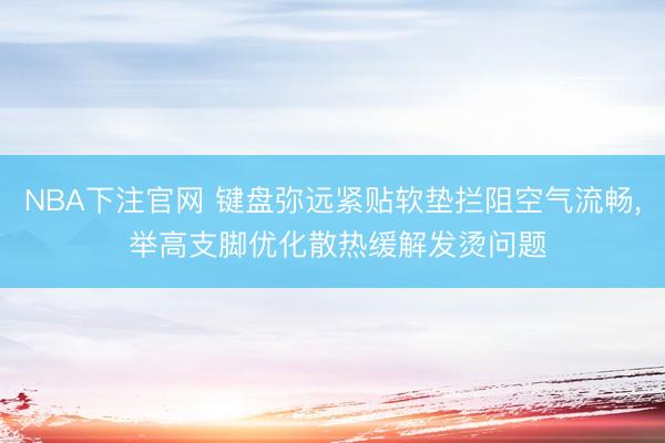 NBA下注官网 键盘弥远紧贴软垫拦阻空气流畅， 举高支脚优化散热缓解发烫问题