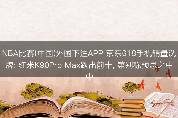 NBA比赛(中国)外围下注APP 京东618手机销量洗牌: 红米K90Pro Max跌出前十, 第别称预思之中