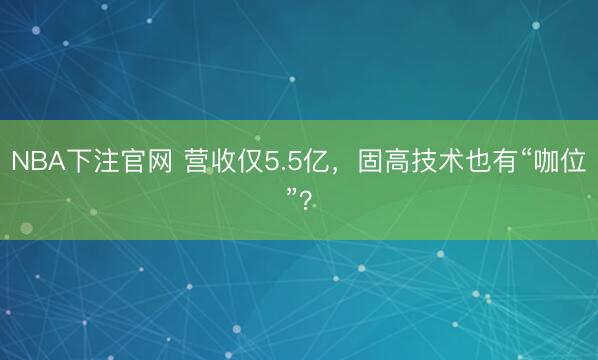NBA下注官网 营收仅5.5亿，固高技术也有“咖位”？