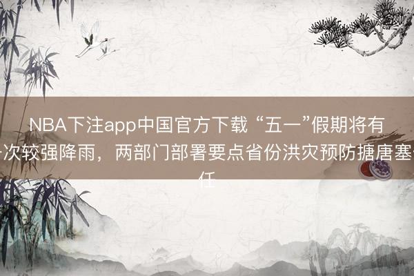 NBA下注app中国官方下载 “五一”假期将有一次较强降雨，两部门部署要点省份洪灾预防搪唐塞任