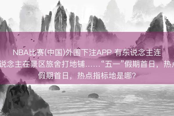 NBA比赛(中国)外围下注APP 有东说念主连夜外出，有东说念主在景区旅舍打地铺……“五一”假期首日，热点指标地是哪？