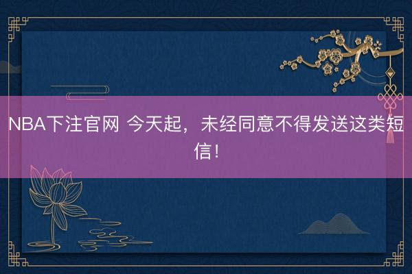 NBA下注官网 今天起，未经同意不得发送这类短信！