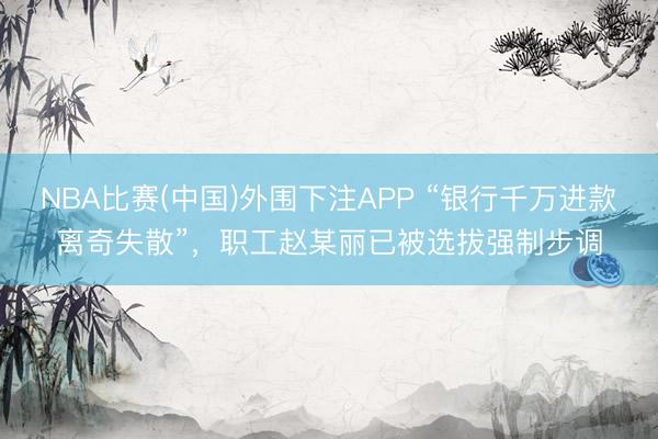 NBA比赛(中国)外围下注APP “银行千万进款离奇失散”，职工赵某丽已被选拔强制步调