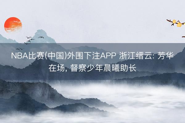 NBA比赛(中国)外围下注APP 浙江缙云: 芳华在场， 督察少年晨曦助长
