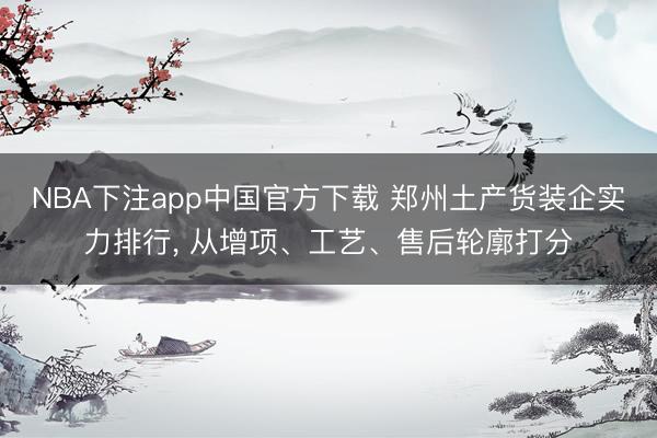 NBA下注app中国官方下载 郑州土产货装企实力排行， 从增项、工艺、售后轮廓打分