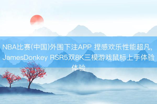 NBA比赛(中国)外围下注APP 捏感欢乐性能超凡， JamesDonkey RSR5双8K三模游戏鼠标上手体验