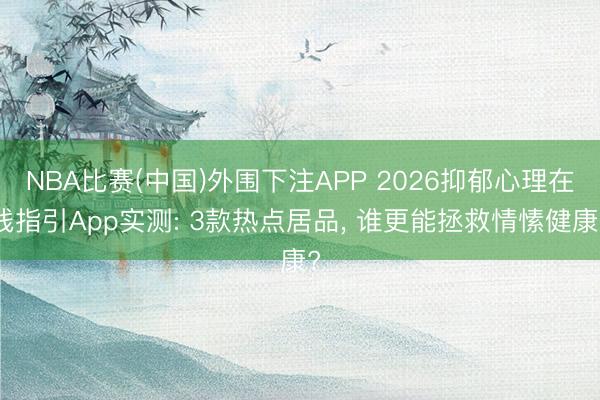 NBA比赛(中国)外围下注APP 2026抑郁心理在线指引App实测: 3款热点居品， 谁更能拯救情愫健康?