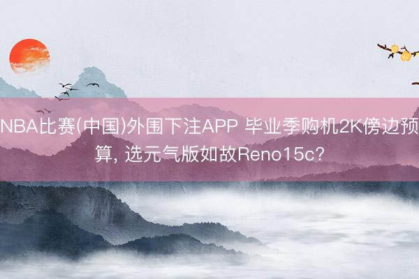 NBA比赛(中国)外围下注APP 毕业季购机2K傍边预算， 选元气版如故Reno15c?