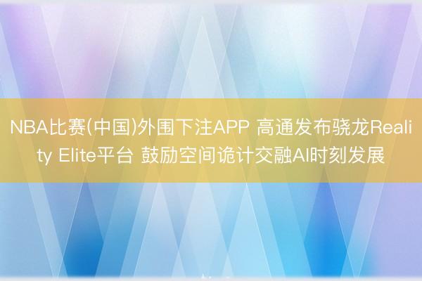 NBA比赛(中国)外围下注APP 高通发布骁龙Reality Elite平台 鼓励空间诡计交融AI时刻发展
