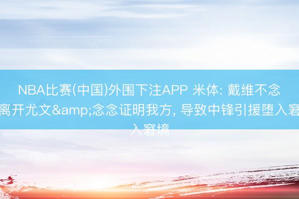 NBA比赛(中国)外围下注APP 米体: 戴维不念念离开尤文&念念证明我方， 导致中锋引援堕入窘境