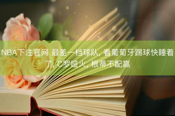 NBA下注官网 最差一档球队， 看葡萄牙踢球快睡着了， C罗哑火， 根蒂不配赢