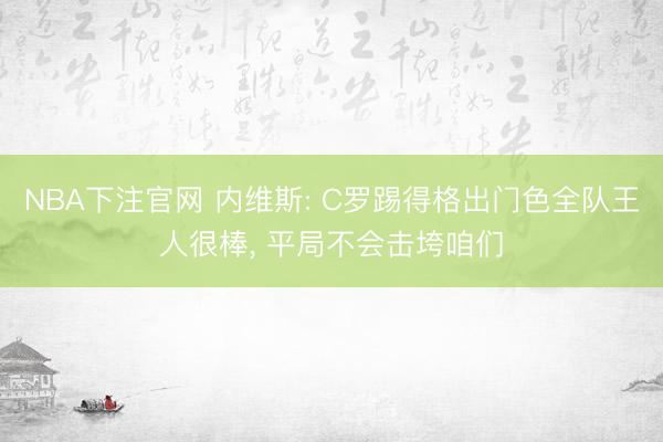 NBA下注官网 内维斯: C罗踢得格出门色全队王人很棒， 平局不会击垮咱们
