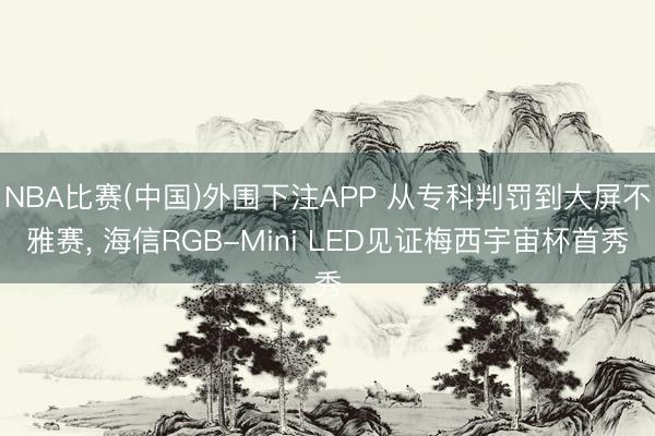 NBA比赛(中国)外围下注APP 从专科判罚到大屏不雅赛， 海信RGB-Mini LED见证梅西宇宙杯首秀