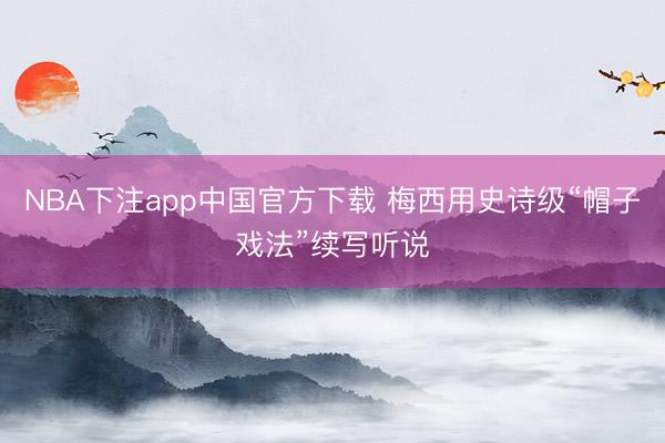 NBA下注app中国官方下载 梅西用史诗级“帽子戏法”续写听说