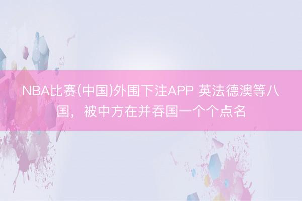 NBA比赛(中国)外围下注APP 英法德澳等八国，被中方在并吞国一个个点名