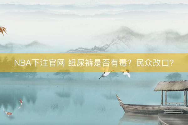 NBA下注官网 纸尿裤是否有毒？民众改口？