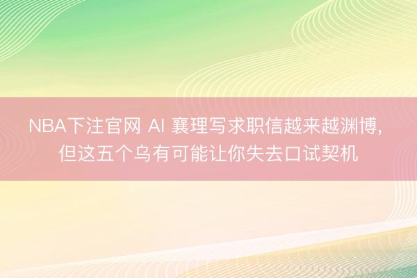 NBA下注官网 AI 襄理写求职信越来越渊博， 但这五个乌有可能让你失去口试契机