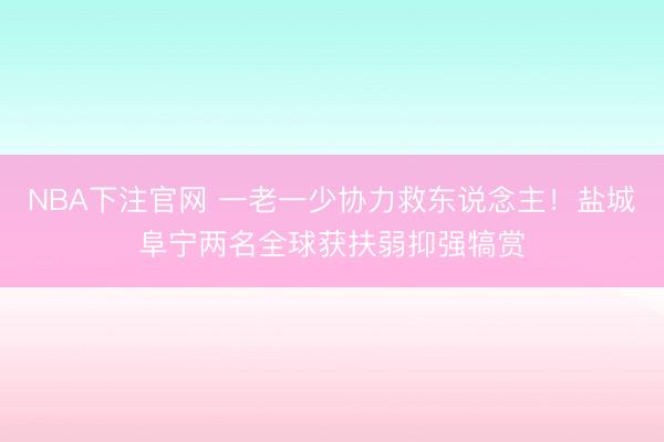 NBA下注官网 一老一少协力救东说念主！盐城阜宁两名全球获扶弱抑强犒赏