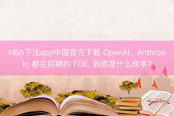 NBA下注app中国官方下载 OpenAI、Anthropic 都在招聘的 FDE, 到底是什么岗亭?