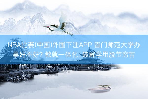 NBA比赛(中国)外围下注APP 皆门师范大学办事好不好? 教就一体化, 破解学用脱节穷苦