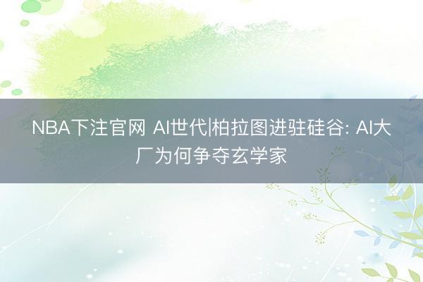 NBA下注官网 AI世代|柏拉图进驻硅谷: AI大厂为何争夺玄学家