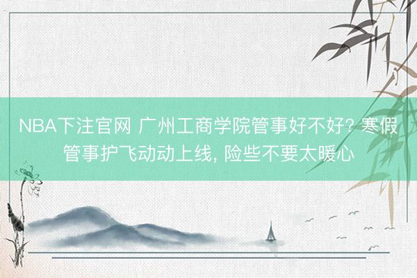 NBA下注官网 广州工商学院管事好不好? 寒假管事护飞动动上线, 险些不要太暖心